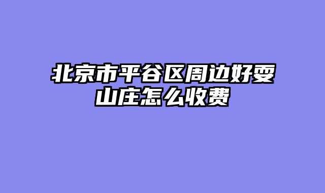 北京市平谷区周边好耍山庄怎么收费