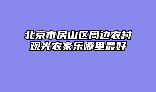 北京市房山区周边农村观光农家乐哪里最好
