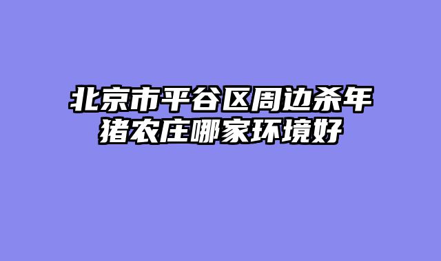 北京市平谷区周边杀年猪农庄哪家环境好