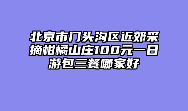 北京市门头沟区近郊采摘柑橘山庄100元一日游包三餐哪家好