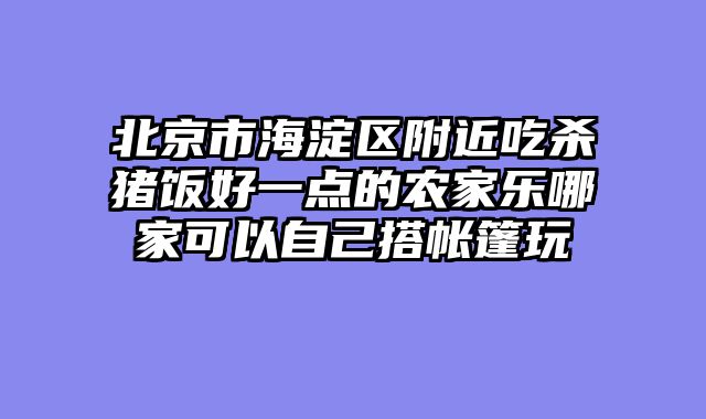 北京市海淀区附近吃杀猪饭好一点的农家乐哪家可以自己搭帐篷玩
