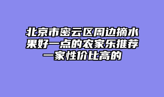 北京市密云区周边摘水果好一点的农家乐推荐一家性价比高的