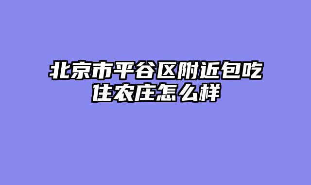 北京市平谷区附近包吃住农庄怎么样