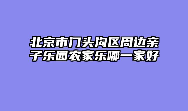 北京市门头沟区周边亲子乐园农家乐哪一家好