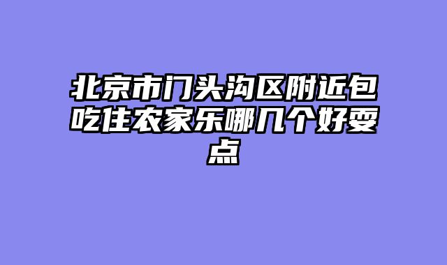北京市门头沟区附近包吃住农家乐哪几个好耍点