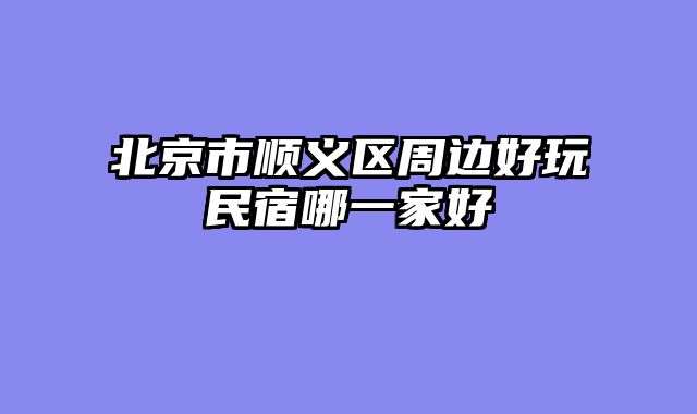北京市顺义区周边好玩民宿哪一家好