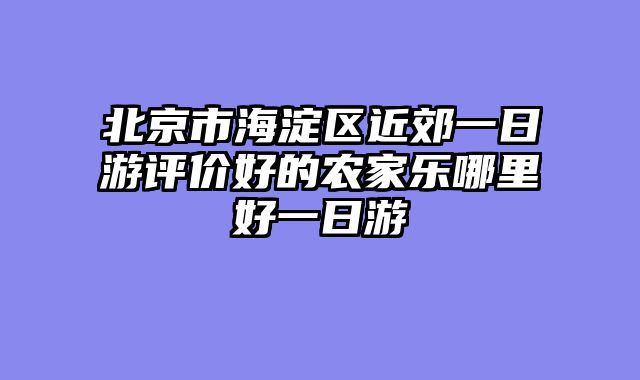 北京市海淀区近郊一日游评价好的农家乐哪里好一日游