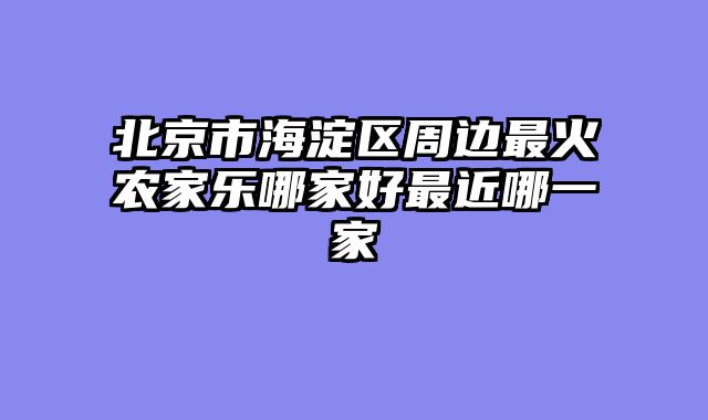 北京市海淀区周边最火农家乐哪家好最近哪一家