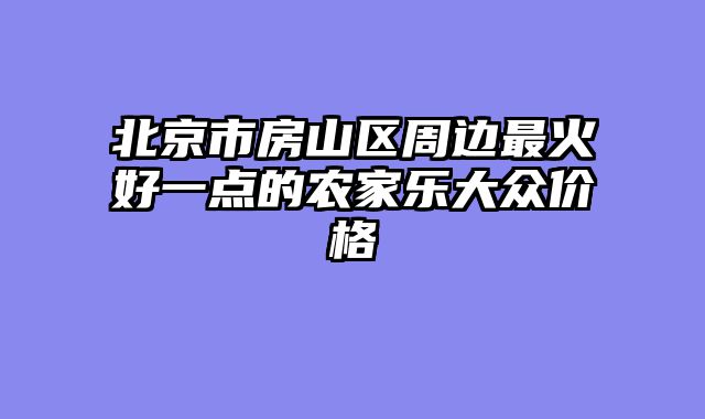 北京市房山区周边最火好一点的农家乐大众价格