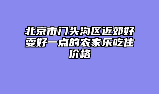 北京市门头沟区近郊好耍好一点的农家乐吃住价格