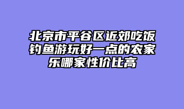 北京市平谷区近郊吃饭钓鱼游玩好一点的农家乐哪家性价比高