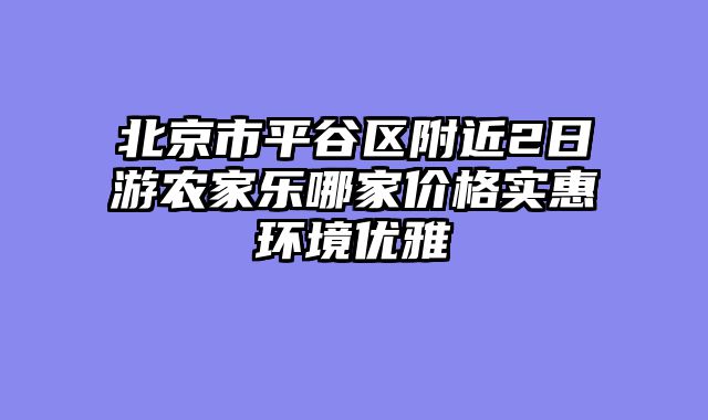 北京市平谷区附近2日游农家乐哪家价格实惠环境优雅