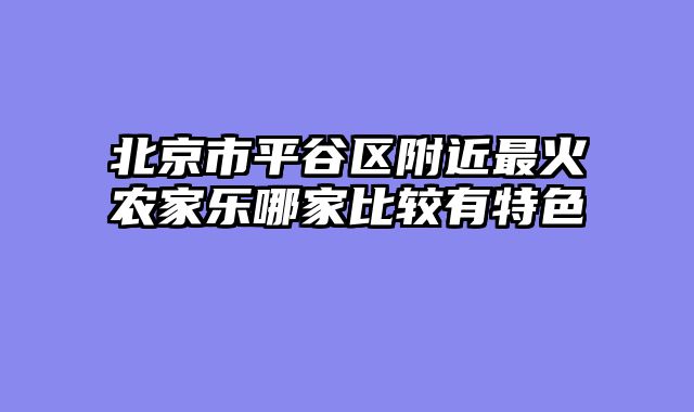 北京市平谷区附近最火农家乐哪家比较有特色