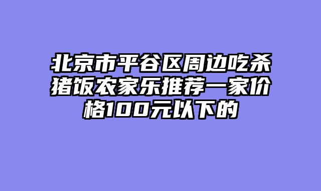 北京市平谷区周边吃杀猪饭农家乐推荐一家价格100元以下的