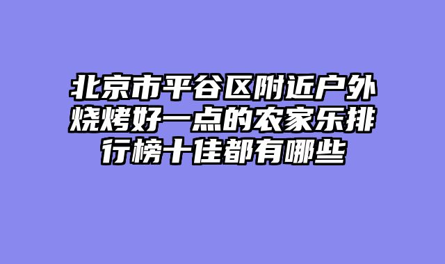 北京市平谷区附近户外烧烤好一点的农家乐排行榜十佳都有哪些