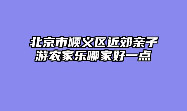 北京市顺义区近郊亲子游农家乐哪家好一点