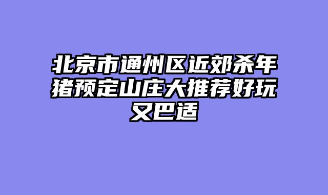 北京市通州区近郊杀年猪预定山庄大推荐好玩又巴适