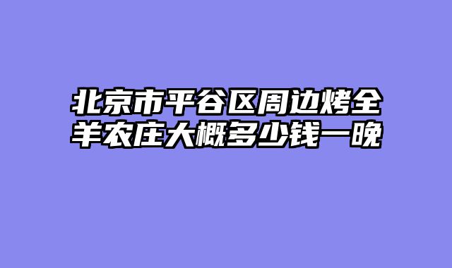 北京市平谷区周边烤全羊农庄大概多少钱一晚