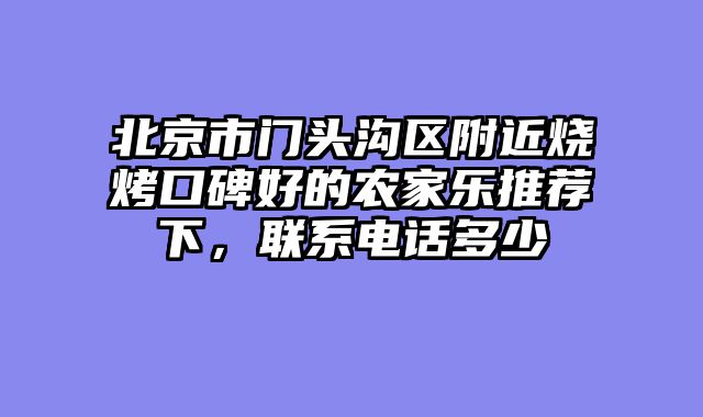 北京市门头沟区附近烧烤口碑好的农家乐推荐下，联系电话多少