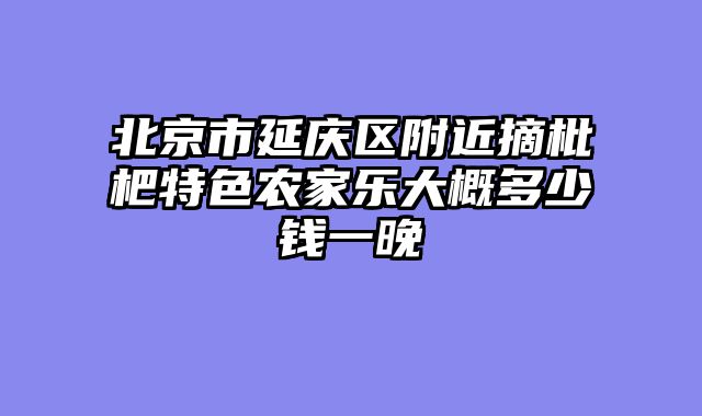 北京市延庆区附近摘枇杷特色农家乐大概多少钱一晚
