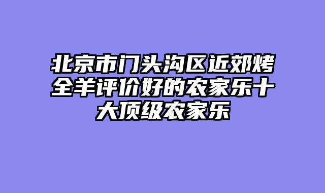 北京市门头沟区近郊烤全羊评价好的农家乐十大顶级农家乐