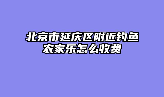 北京市延庆区附近钓鱼农家乐怎么收费