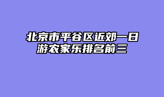 北京市平谷区近郊一日游农家乐排名前三