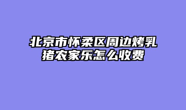 北京市怀柔区周边烤乳猪农家乐怎么收费
