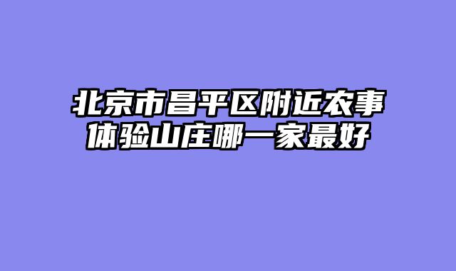 北京市昌平区附近农事体验山庄哪一家最好