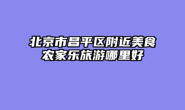 北京市昌平区附近美食农家乐旅游哪里好