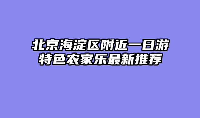 北京海淀区附近一日游特色农家乐最新推荐