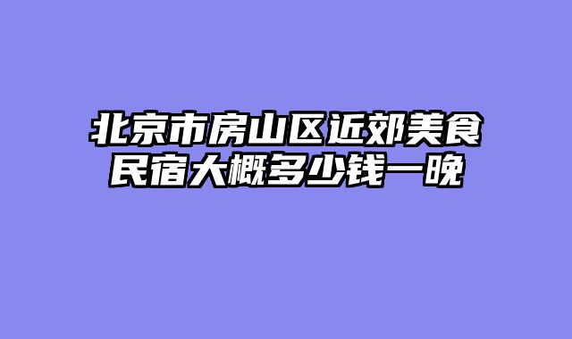 北京市房山区近郊美食民宿大概多少钱一晚