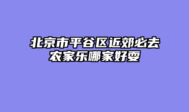 北京市平谷区近郊必去农家乐哪家好耍