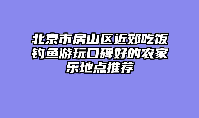 北京市房山区近郊吃饭钓鱼游玩口碑好的农家乐地点推荐
