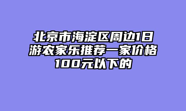 北京市海淀区周边1日游农家乐推荐一家价格100元以下的