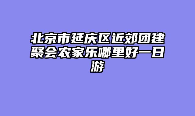 北京市延庆区近郊团建聚会农家乐哪里好一日游