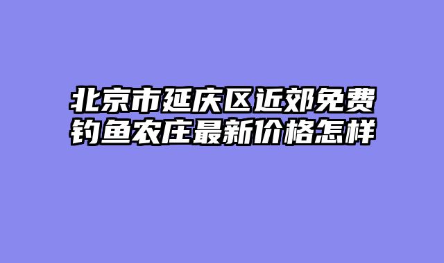 北京市延庆区近郊免费钓鱼农庄最新价格怎样