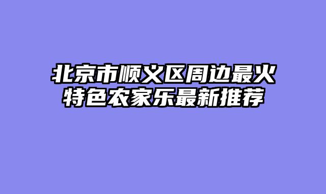 北京市顺义区周边最火特色农家乐最新推荐