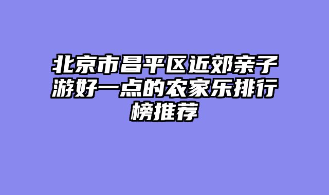 北京市昌平区近郊亲子游好一点的农家乐排行榜推荐