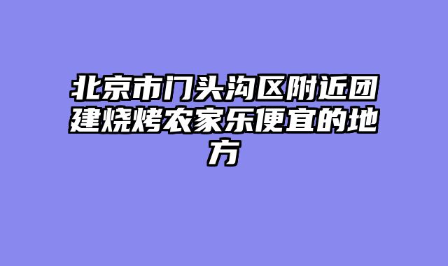 北京市门头沟区附近团建烧烤农家乐便宜的地方
