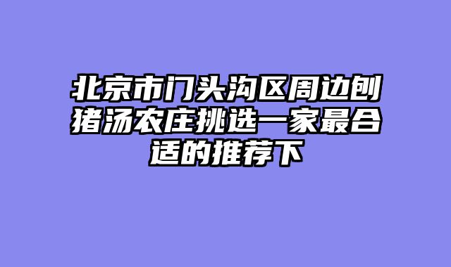 北京市门头沟区周边刨猪汤农庄挑选一家最合适的推荐下