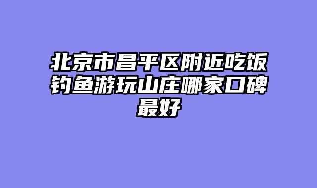 北京市昌平区附近吃饭钓鱼游玩山庄哪家口碑最好