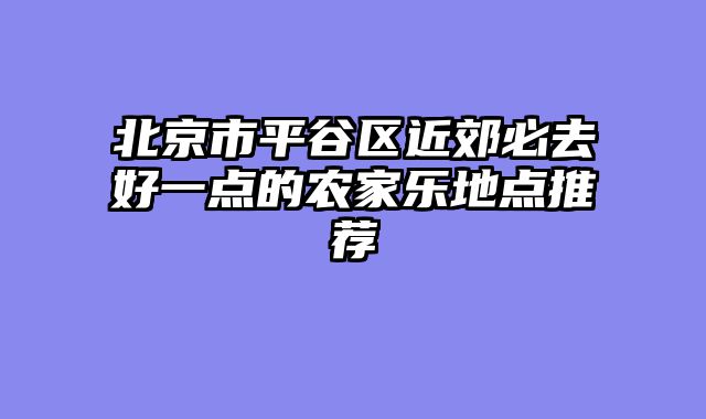 北京市平谷区近郊必去好一点的农家乐地点推荐