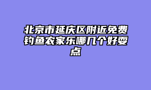 北京市延庆区附近免费钓鱼农家乐哪几个好耍点