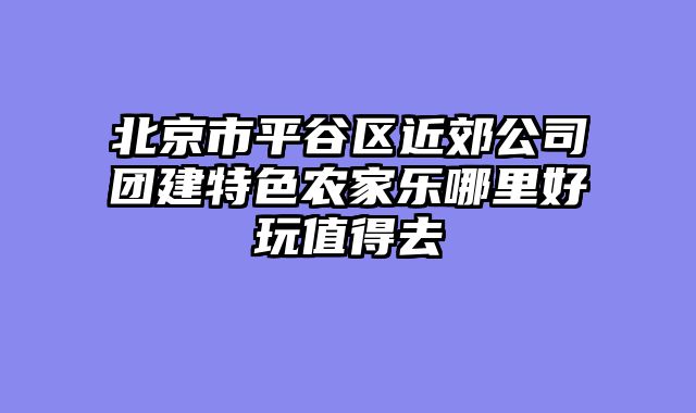 北京市平谷区近郊公司团建特色农家乐哪里好玩值得去