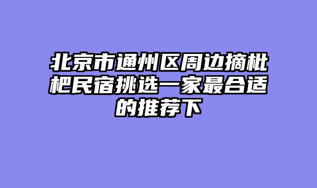 北京市通州区周边摘枇杷民宿挑选一家最合适的推荐下