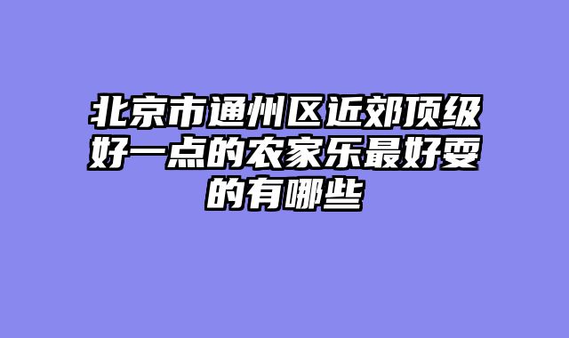 北京市通州区近郊顶级好一点的农家乐最好耍的有哪些