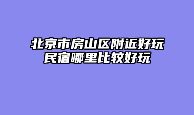北京市房山区附近好玩民宿哪里比较好玩