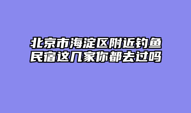 北京市海淀区附近钓鱼民宿这几家你都去过吗
