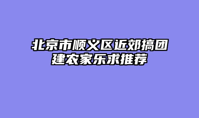 北京市顺义区近郊搞团建农家乐求推荐
